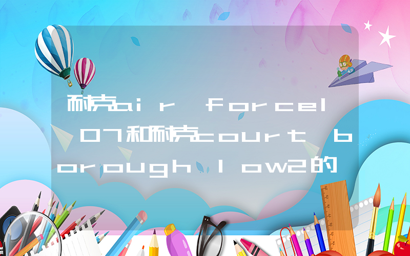 耐克air force1 07和耐克court borough low2的區(qū)別是什么？插圖